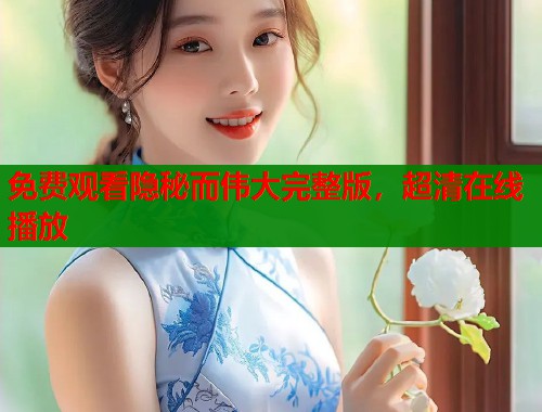 免费观看隐秘而伟大完整版,超清在线播放 免费观看隐秘而伟大完整版,超清在线播放