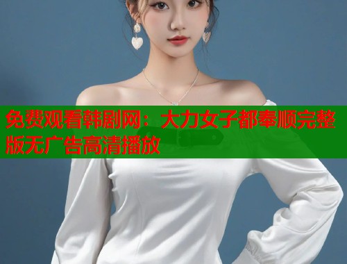 免费观看韩剧网：大力女子都奉顺完整版无广告高清播放
