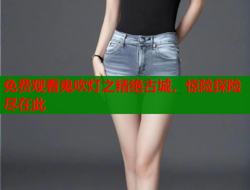 免费观看鬼吹灯之精绝古城,惊险探险尽在此 免费观看鬼吹灯之精绝古城,惊险探险尽在此