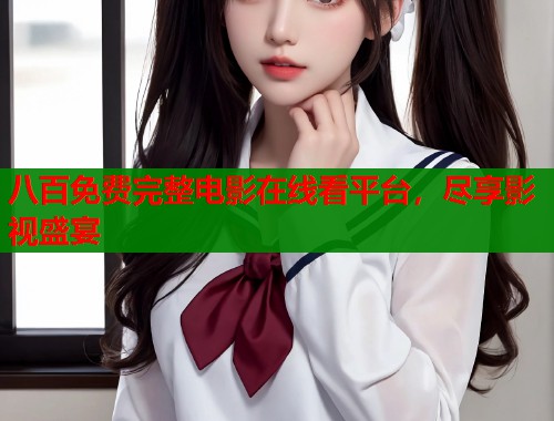 八百免费完整电影在线看平台,尽享影视盛宴 八百免费完整电影在线看平台,尽享影视盛宴