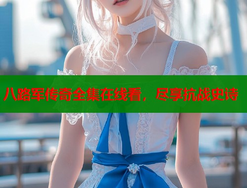 八路军传奇全集在线看,尽享抗战史诗 八路军传奇全集在线看,尽享抗战史诗