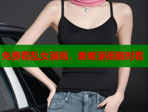 免费看乱女漫画,羞羞漫画随时看 免费看乱女漫画,羞羞漫画随时看