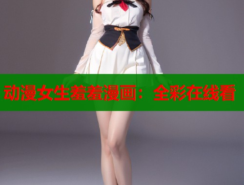 动漫女生羞羞漫画:全彩在线看 动漫女生羞羞漫画:全彩在线看