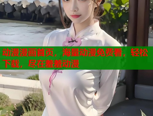 动漫漫画首页,海量动漫免费看,轻松下载,尽在羞羞动漫 动漫漫画首页,海量动漫免费看,轻松下载,尽在羞羞动漫