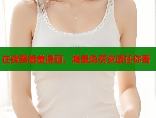在线看羞羞漫画,海量免费资源任你看 在线看羞羞漫画,海量免费资源任你看
