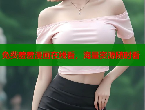 免费羞羞漫画在线看,海量资源随时看 免费羞羞漫画在线看,海量资源随时看