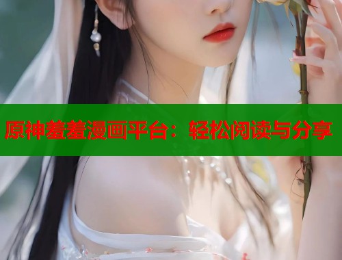 原神羞羞漫画平台:轻松阅读与分享 原神羞羞漫画平台:轻松阅读与分享