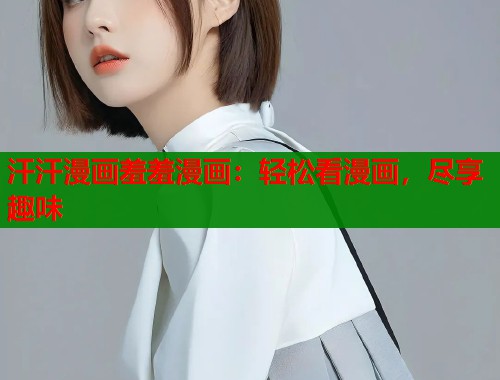汗汗漫画羞羞漫画：轻松看漫画，尽享趣味