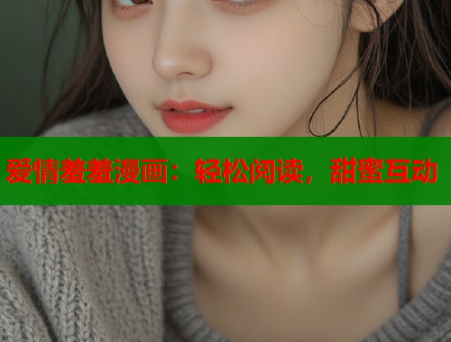 爱情羞羞漫画：轻松阅读，甜蜜互动