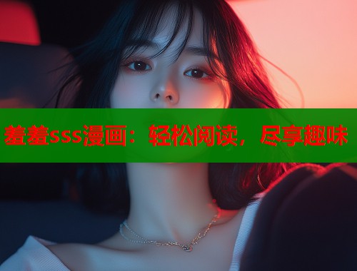 羞羞sss漫画:轻松阅读,尽享趣味 羞羞sss漫画:轻松阅读,尽享趣味