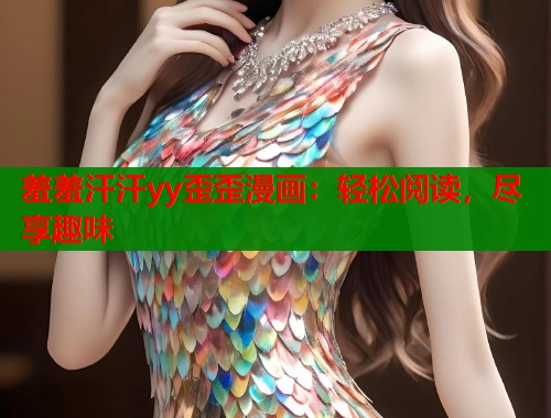 羞羞汗汗yy歪歪漫画:轻松阅读,尽享趣味 羞羞汗汗yy歪歪漫画:轻松阅读,尽享趣味