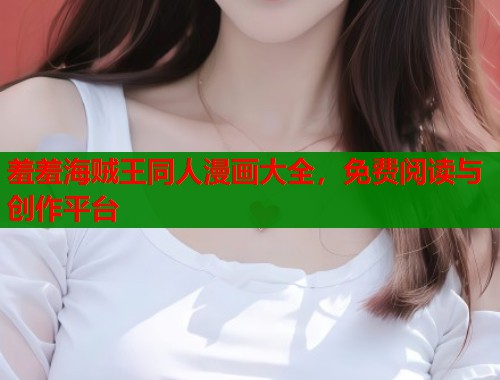 羞羞海贼王同人漫画大全，免费阅读与创作平台