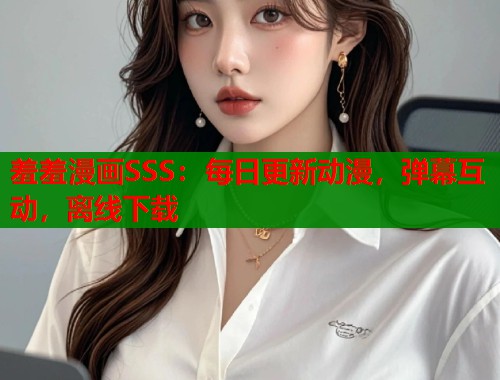 羞羞漫画SSS:每日更新动漫,弹幕互动,离线下载 羞羞漫画SSS:每日更新动漫,弹幕互动,离线下载