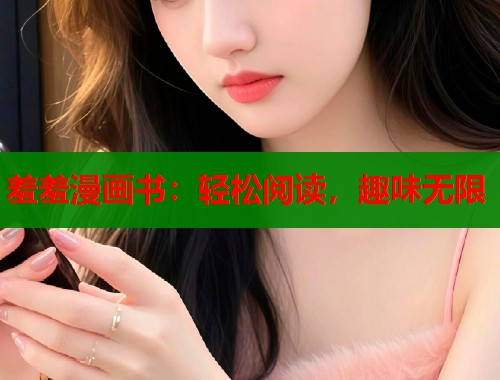 羞羞漫画书:轻松阅读,趣味无限 羞羞漫画书:轻松阅读,趣味无限