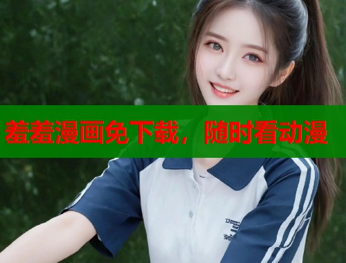 羞羞漫画免下载，随时看动漫