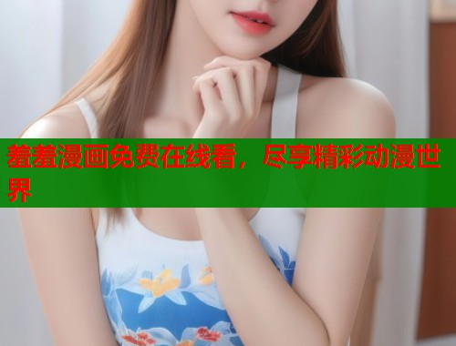 羞羞漫画免费在线看，尽享精彩动漫世界