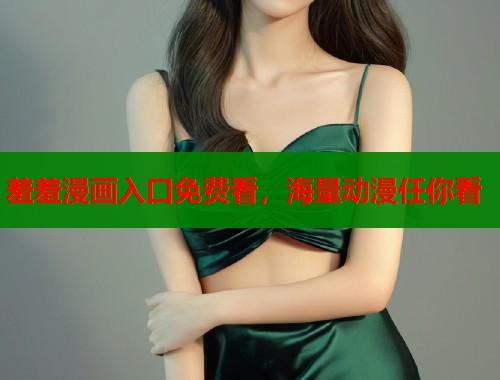 羞羞漫画入口免费看，海量动漫任你看