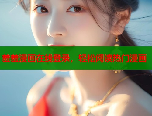 羞羞漫画在线登录，轻松阅读热门漫画