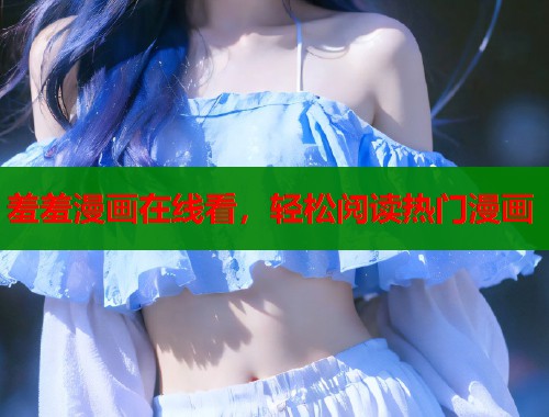 羞羞漫画在线看，轻松阅读热门漫画
