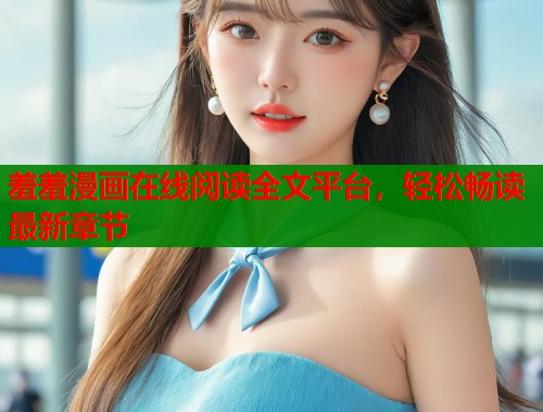 羞羞漫画在线阅读全文平台，轻松畅读最新章节