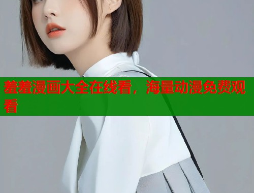 羞羞漫画大全在线看，海量动漫免费观看