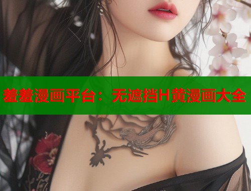 羞羞漫画平台：无遮挡H黄漫画大全