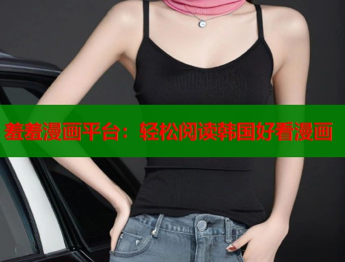 羞羞漫画平台：轻松阅读韩国好看漫画