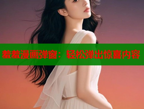 羞羞漫画弹窗：轻松弹出惊喜内容