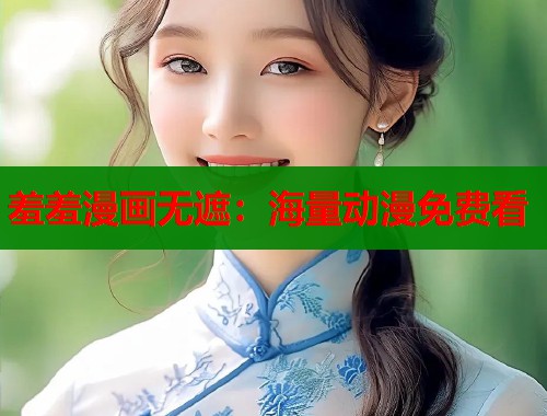 羞羞漫画无遮:海量动漫免费看 羞羞漫画无遮:海量动漫免费看