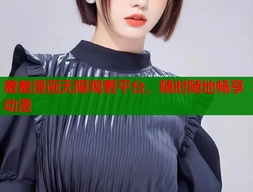 羞羞漫画无限观看平台,随时随地畅享动漫 羞羞漫画无限观看平台,随时随地畅享动漫