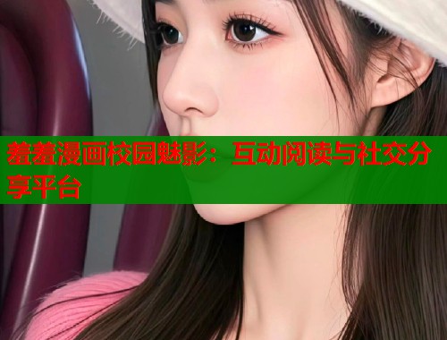 羞羞漫画校园魅影:互动阅读与社交分享平台 羞羞漫画校园魅影:互动阅读与社交分享平台