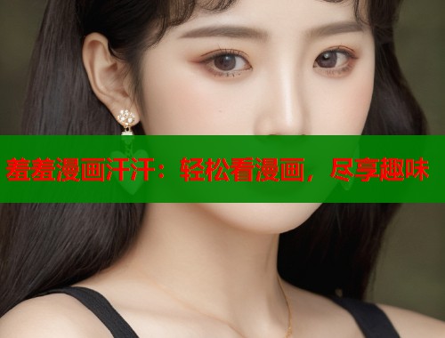 羞羞漫画汗汗：轻松看漫画，尽享趣味