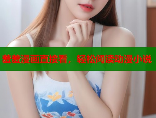 羞羞漫画直接看，轻松阅读动漫小说