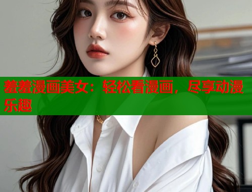 羞羞漫画美女：轻松看漫画，尽享动漫乐趣