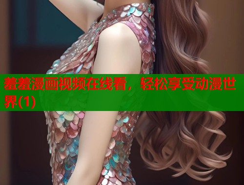 羞羞漫画视频在线看,轻松享受动漫世界(1) 羞羞漫画视频在线看,轻松享受动漫世界(1)