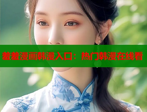 羞羞漫画韩漫入口:热门韩漫在线看 羞羞漫画韩漫入口:热门韩漫在线看