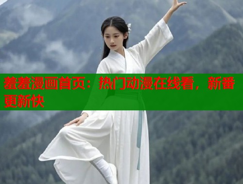 羞羞漫画首页：热门动漫在线看，新番更新快