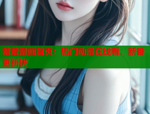 羞羞漫画首页：热门动漫在线看，新番更新快