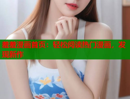 羞羞漫画首页：轻松阅读热门漫画，发现新作