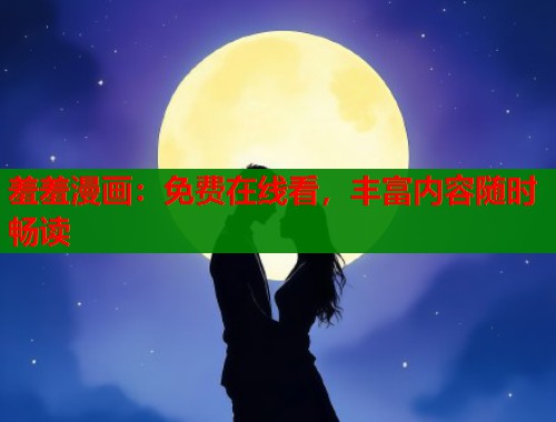 羞羞漫画：免费在线看，丰富内容随时畅读
