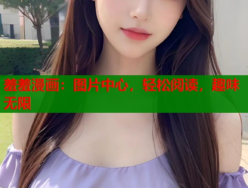 羞羞漫画：图片中心，轻松阅读，趣味无限