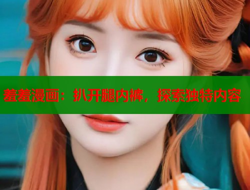 羞羞漫画：扒开腿内裤，探索独特内容
