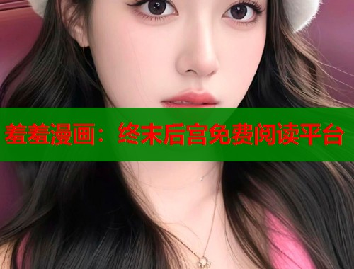 羞羞漫画：终末后宫免费阅读平台