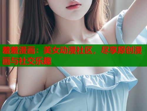 羞羞漫画:美女动漫社区,尽享原创漫画与社交乐趣 羞羞漫画:美女动漫社区,尽享原创漫画与社交乐趣