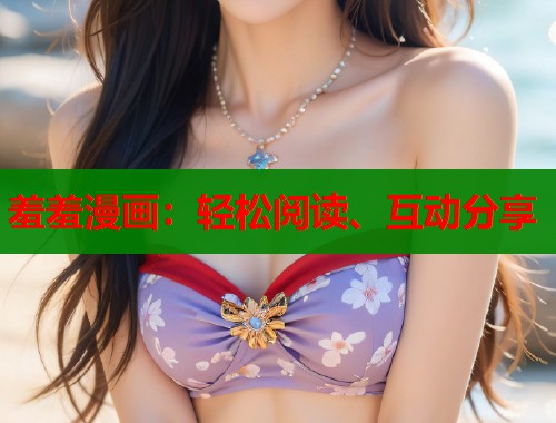 羞羞漫画：轻松阅读、互动分享