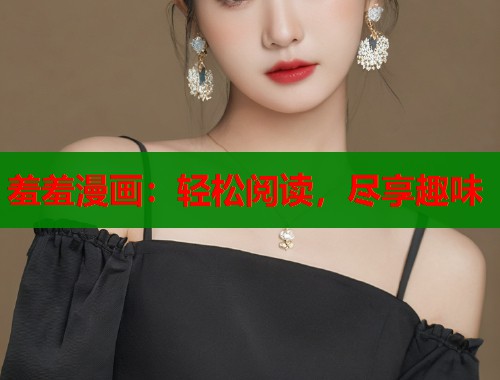 羞羞漫画:轻松阅读,尽享趣味 羞羞漫画:轻松阅读,尽享趣味