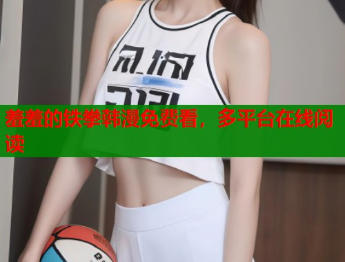 羞羞的铁拳韩漫免费看，多平台在线阅读