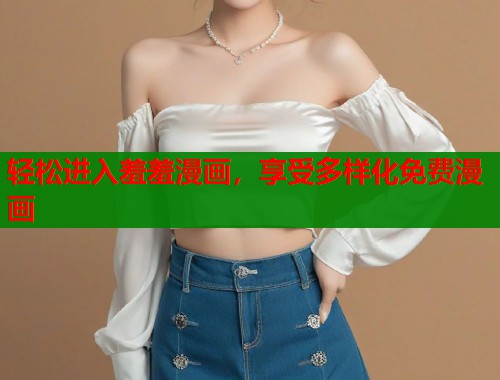 轻松进入羞羞漫画，享受多样化免费漫画