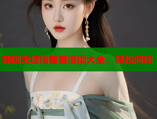 韩国无遮挡羞羞漫画大全，轻松阅读