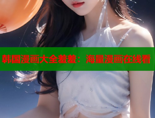 韩国漫画大全羞羞：海量漫画在线看